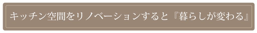キッチン空間をリノベーションすると『暮らしが変わる』